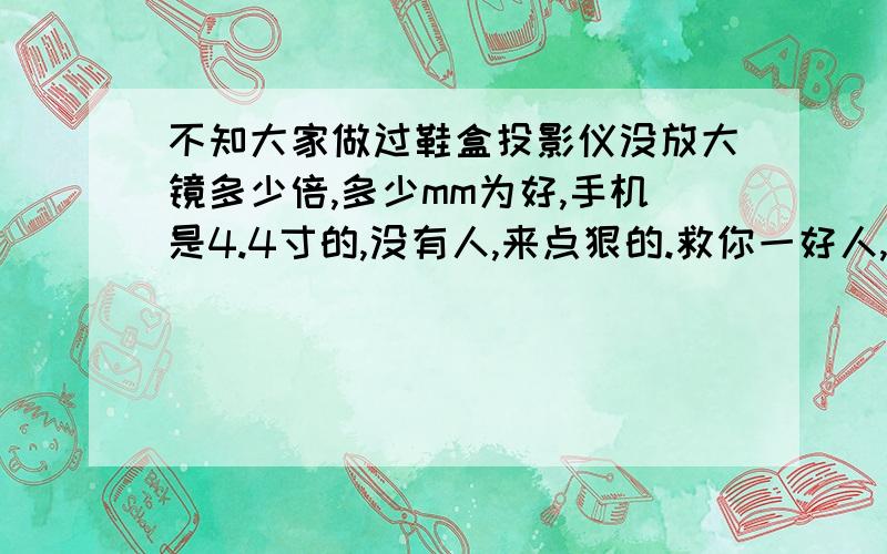 不知大家做过鞋盒投影仪没放大镜多少倍,多少mm为好,手机是4.4寸的,没有人,来点狠的.救你一好人,