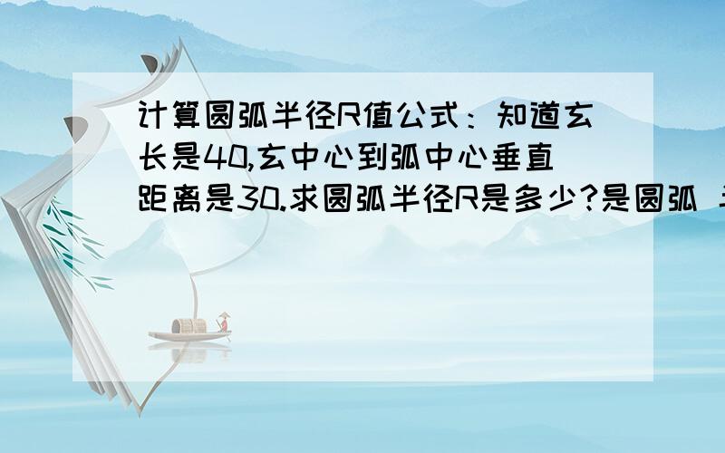 计算圆弧半径R值公式：知道玄长是40,玄中心到弧中心垂直距离是30.求圆弧半径R是多少?是圆弧 半径