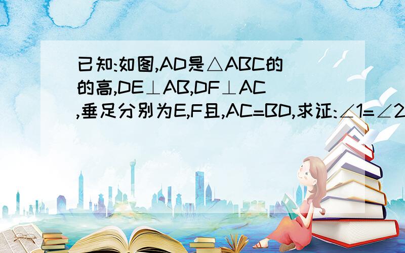 已知:如图,AD是△ABC的的高,DE⊥AB,DF⊥AC,垂足分别为E,F且,AC=BD,求证:∠1=∠2正确的是：已知:如图,AD是△ABC的的高,DE⊥AB,DF⊥AC,垂足分别为E,F且DE=DF。求证：AB=AC