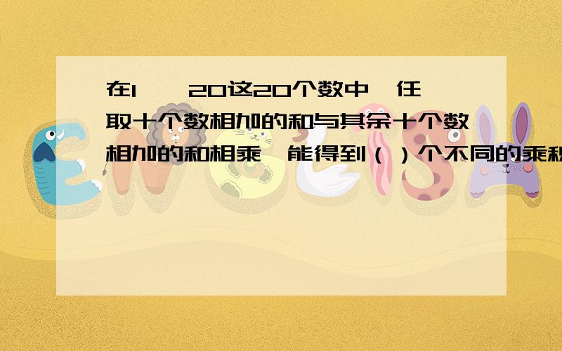 在1——20这20个数中,任取十个数相加的和与其余十个数相加的和相乘,能得到（）个不同的乘积.