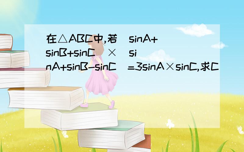 在△ABC中,若(sinA+sinB+sinC)×(sinA+sinB-sinC)=3sinA×sinC,求C