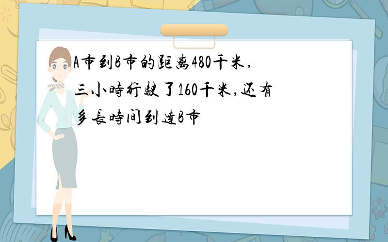 A市到B市的距离480千米,三小时行驶了160千米,还有多长时间到达B市