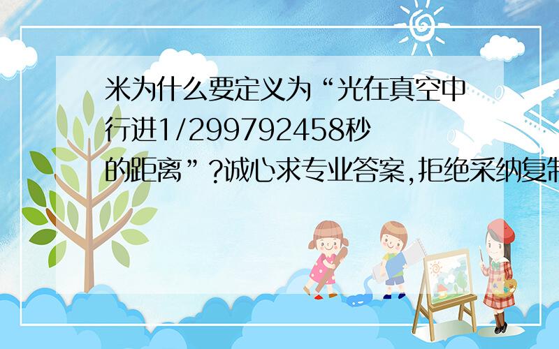 米为什么要定义为“光在真空中行进1/299792458秒的距离”?诚心求专业答案,拒绝采纳复制粘贴和一知半解的答案.米开始定义为地球子午线1/4长度的一千万分之一,后来改成了光在真空中行进1/29