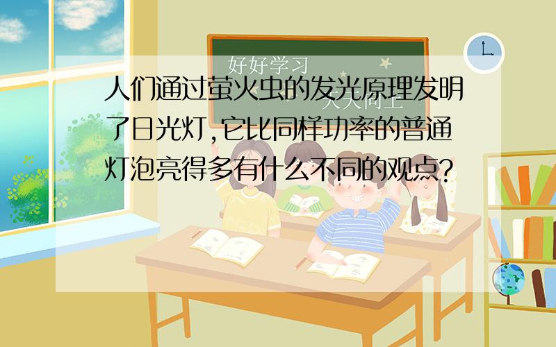 人们通过萤火虫的发光原理发明了日光灯,它比同样功率的普通灯泡亮得多有什么不同的观点?