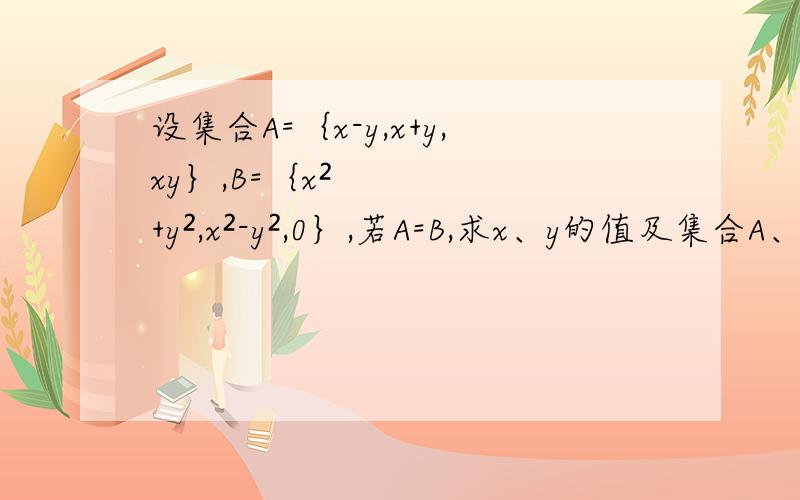 设集合A=｛x-y,x+y,xy｝,B=｛x²+y²,x²-y²,0｝,若A=B,求x、y的值及集合A、BRT,求具体过程.