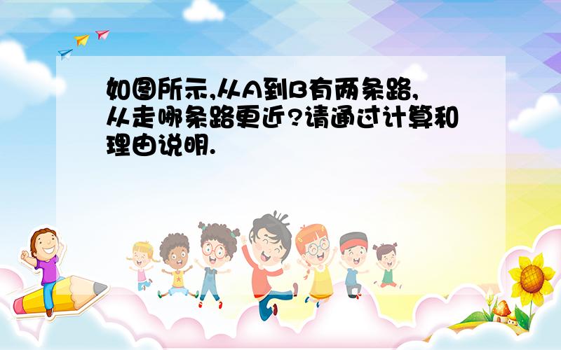 如图所示,从A到B有两条路,从走哪条路更近?请通过计算和理由说明.