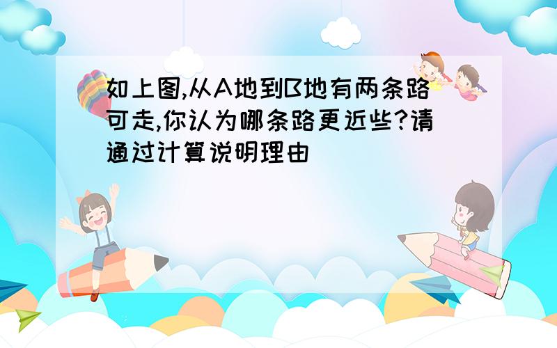 如上图,从A地到B地有两条路可走,你认为哪条路更近些?请通过计算说明理由