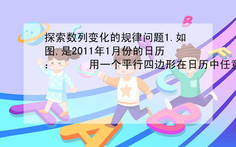 探索数列变化的规律问题1.如图,是2011年1月份的日历：      用一个平行四边形在日历中任意框出四个数,要使框出的四个数之和分别等于70,102.是否可能?若不可能,试说明理由；若有可能,请求出