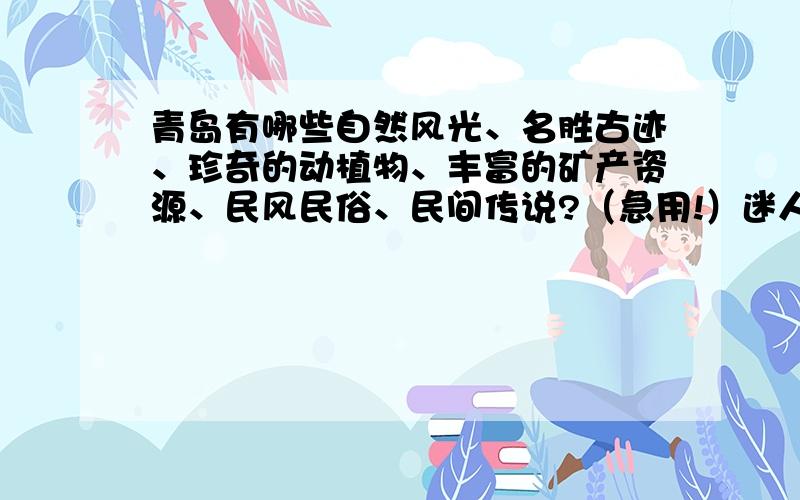 青岛有哪些自然风光、名胜古迹、珍奇的动植物、丰富的矿产资源、民风民俗、民间传说?（急用!）迷人的自然风光、令人向往的名胜古迹、珍奇的动植物、丰富的矿产资源、与众不同的民