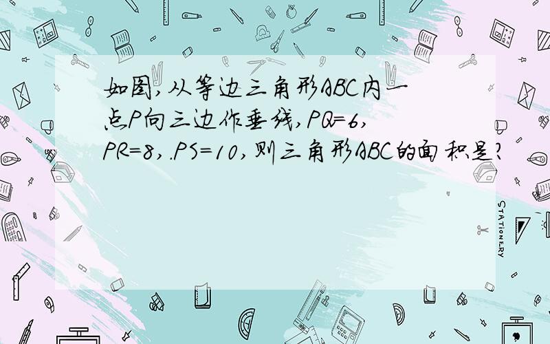 如图,从等边三角形ABC内一点P向三边作垂线,PQ=6,PR=8,.PS=10,则三角形ABC的面积是?