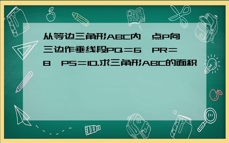 从等边三角形ABC内一点P向三边作垂线段PQ＝6,PR＝8,PS＝10.求三角形ABC的面积