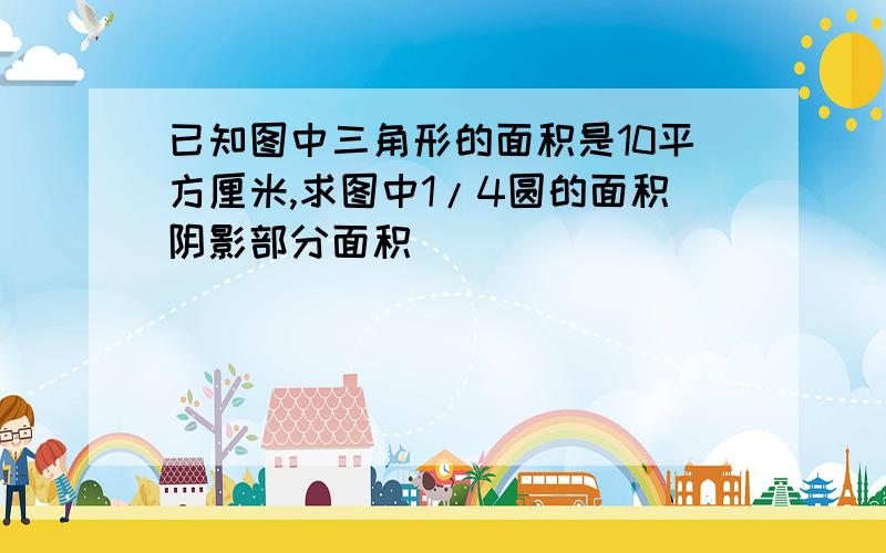 已知图中三角形的面积是10平方厘米,求图中1/4圆的面积阴影部分面积