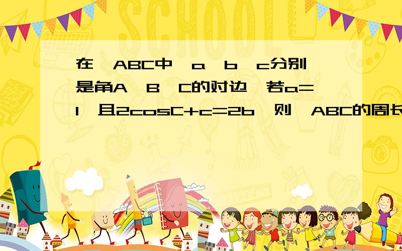 在△ABC中,a,b,c分别是角A,B,C的对边,若a=1,且2cosC+c=2b,则△ABC的周长的取值范围是