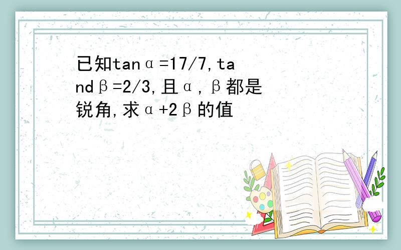 已知tanα=17/7,tandβ=2/3,且α,β都是锐角,求α+2β的值