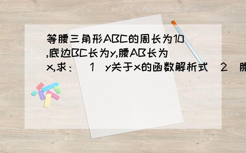 等腰三角形ABC的周长为10,底边BC长为y,腰AB长为x,求：（1）y关于x的函数解析式（2）腰长AB=3时,底边的长（3）自变量的取值范围