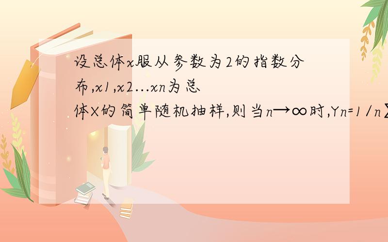 设总体x服从参数为2的指数分布,x1,x2...xn为总体X的简单随机抽样,则当n→∞时,Yn=1/n∑Xi依概率收敛于?设总体X服从参数为2的指数分布,x1,x2...xn为总体X的简单随机抽样,则当n→∞时,Yn=1/n∑Xi依概