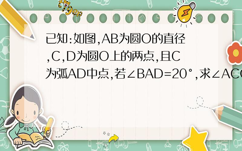 已知:如图,AB为圆O的直径,C,D为圆O上的两点,且C为弧AD中点,若∠BAD=20°,求∠ACO的度数