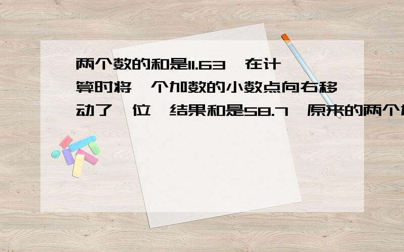 两个数的和是11.63,在计算时将一个加数的小数点向右移动了一位,结果和是58.7,原来的两个加数分别是＿＿和＿＿?