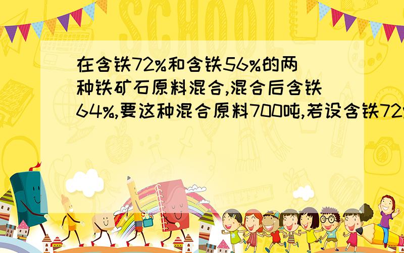 在含铁72%和含铁56%的两种铁矿石原料混合,混合后含铁64%,要这种混合原料700吨,若设含铁72%的铁矿石x吨,含铁56%的铁矿石y吨,可列方程组