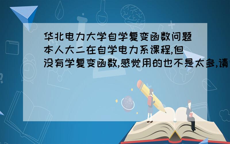 华北电力大学自学复变函数问题本人大二在自学电力系课程,但没有学复变函数,感觉用的也不是太多,请问复变函数在学电力课程主要用到什么?能把主要知识点列出吗?有公式最好