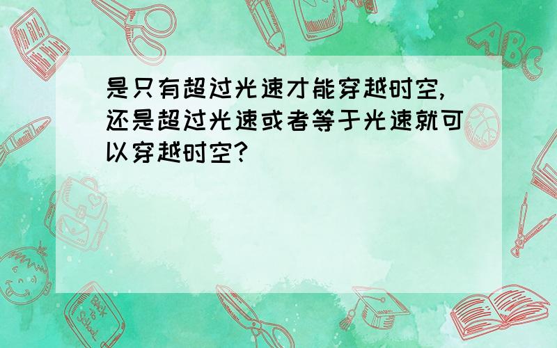 是只有超过光速才能穿越时空,还是超过光速或者等于光速就可以穿越时空?