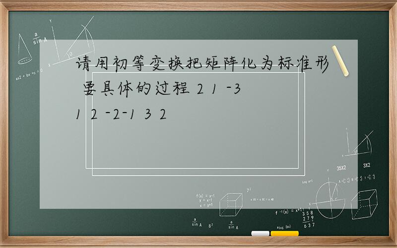 请用初等变换把矩阵化为标准形 要具体的过程 2 1 -31 2 -2-1 3 2