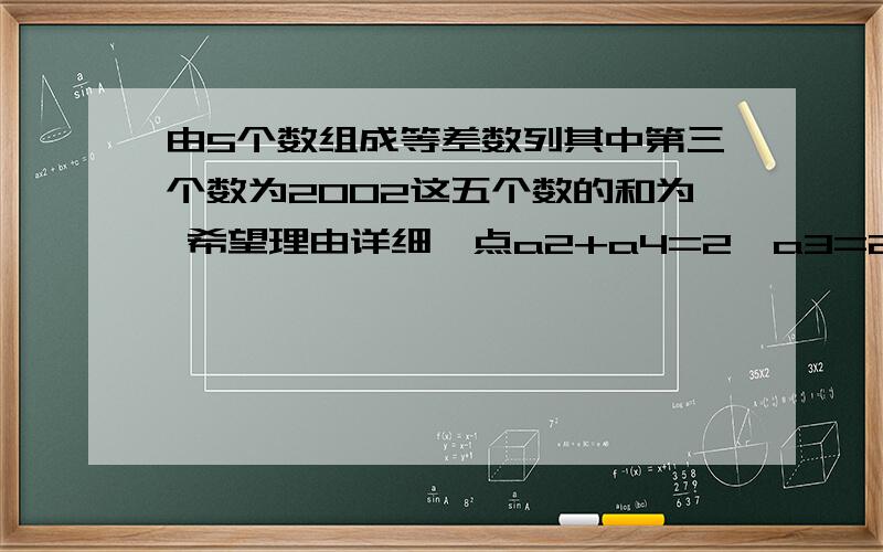 由5个数组成等差数列其中第三个数为2002这五个数的和为 希望理由详细一点a2+a4=2×a3=2×2002=4004这步又是为什么