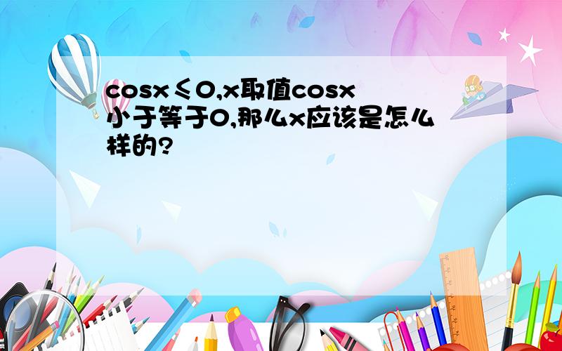 cosx≤0,x取值cosx小于等于0,那么x应该是怎么样的?