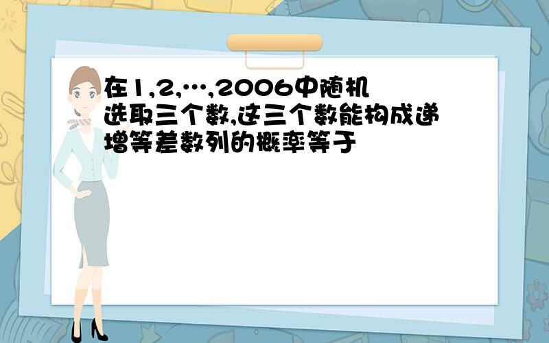 在1,2,…,2006中随机选取三个数,这三个数能构成递增等差数列的概率等于