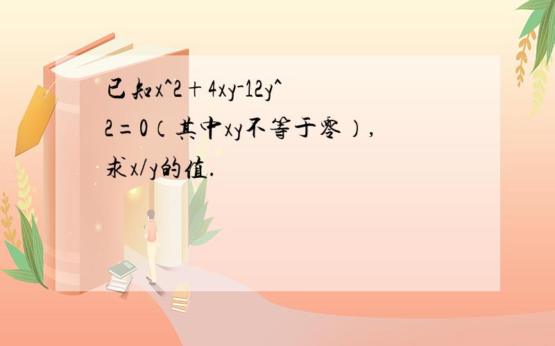 已知x^2+4xy-12y^2=0（其中xy不等于零）,求x/y的值.