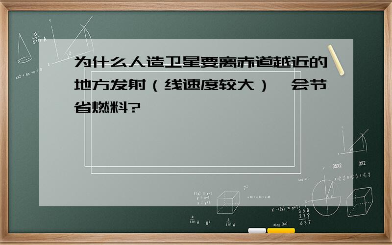 为什么人造卫星要离赤道越近的地方发射（线速度较大）,会节省燃料?