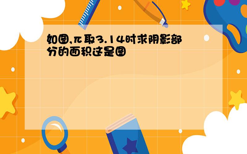 如图,π取3.14时求阴影部分的面积这是图