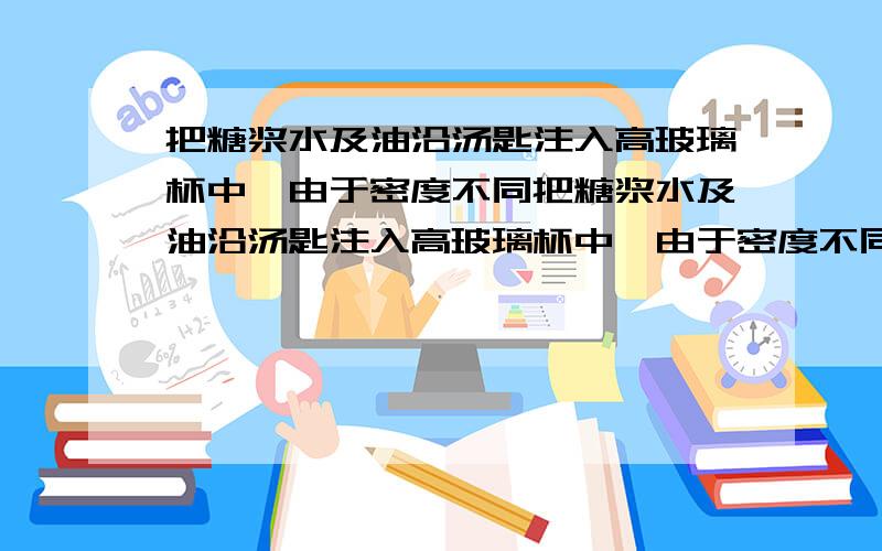 把糖浆水及油沿汤匙注入高玻璃杯中,由于密度不同把糖浆水及油沿汤匙注入高玻璃杯中,由于密度不同,液体会分成三层.把蜡块、橡皮、瓶塞、鸡蛋等放入杯中,观察他们分别位于哪一层上,你