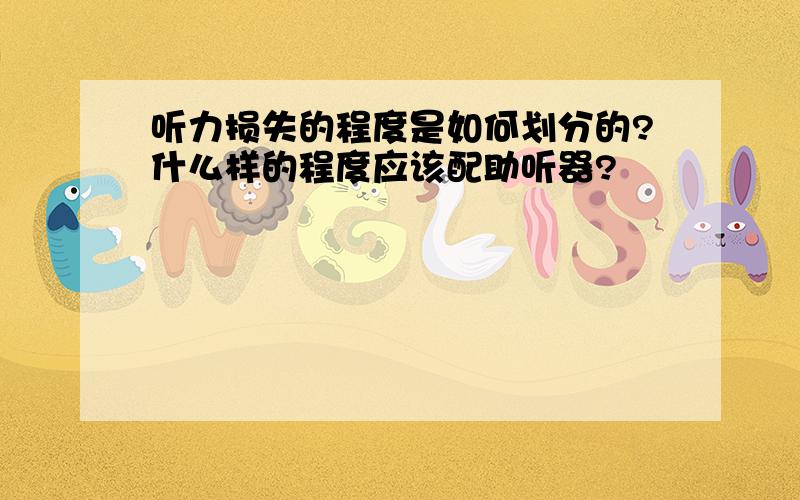 听力损失的程度是如何划分的?什么样的程度应该配助听器?