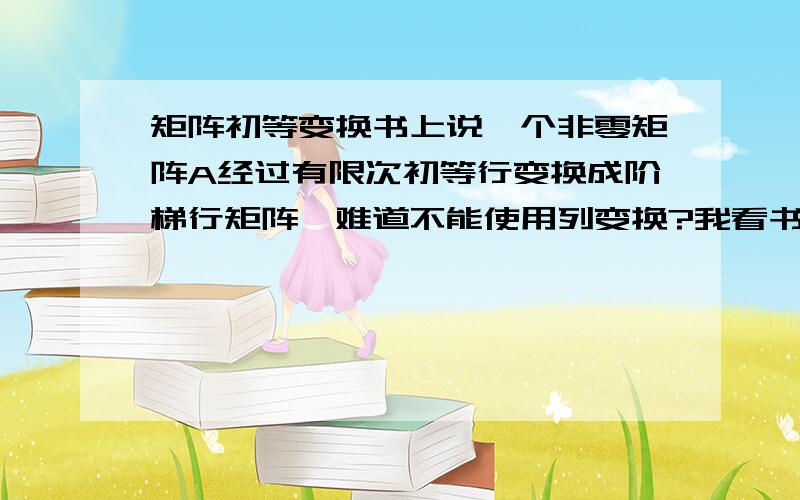 矩阵初等变换书上说一个非零矩阵A经过有限次初等行变换成阶梯行矩阵,难道不能使用列变换?我看书上例题里面化成标准形时候用到列变换了,那何时可以用何时不可以用呢?