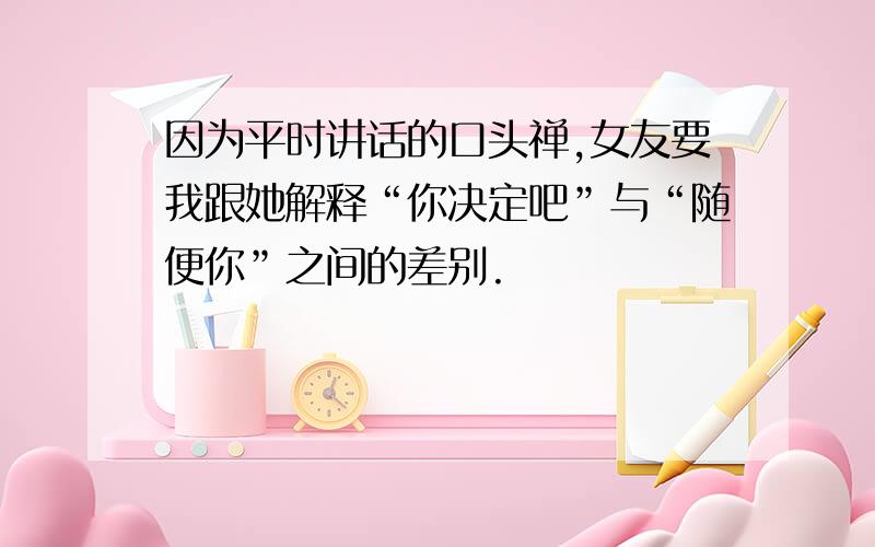 因为平时讲话的口头禅,女友要我跟她解释“你决定吧”与“随便你”之间的差别.