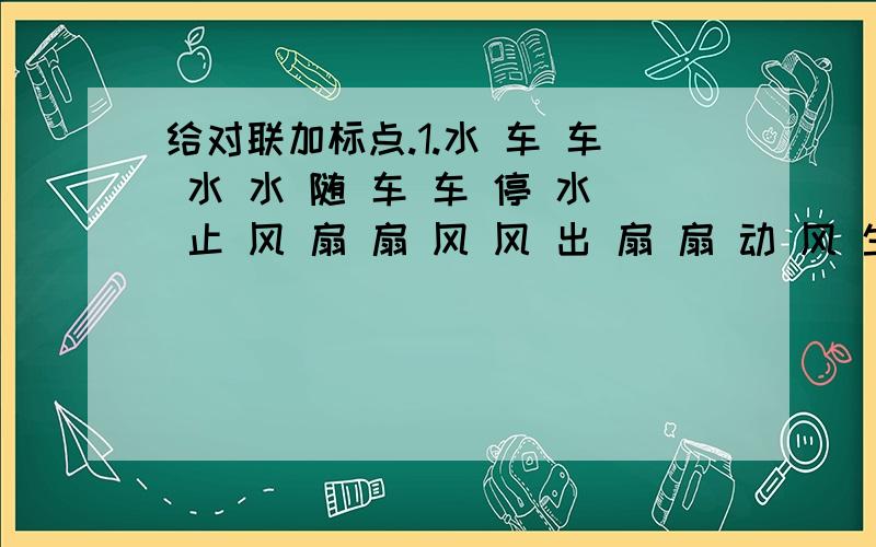 给对联加标点.1.水 车 车 水 水 随 车 车 停 水 止 风 扇 扇 风 风 出 扇 扇 动 风 生2.你 看 我 非 我 我 看 我 我 亦 非 我 他 装 谁 是 谁 谁 装 谁 谁 就 是 谁3.风 风 雨 雨 暖 暖 寒 寒 处 处 寻