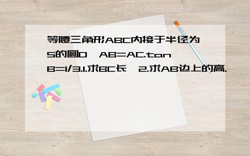 等腰三角形ABC内接于半径为5的圆O,AB=AC.tanB=1/3.1.求BC长,2.求AB边上的高.