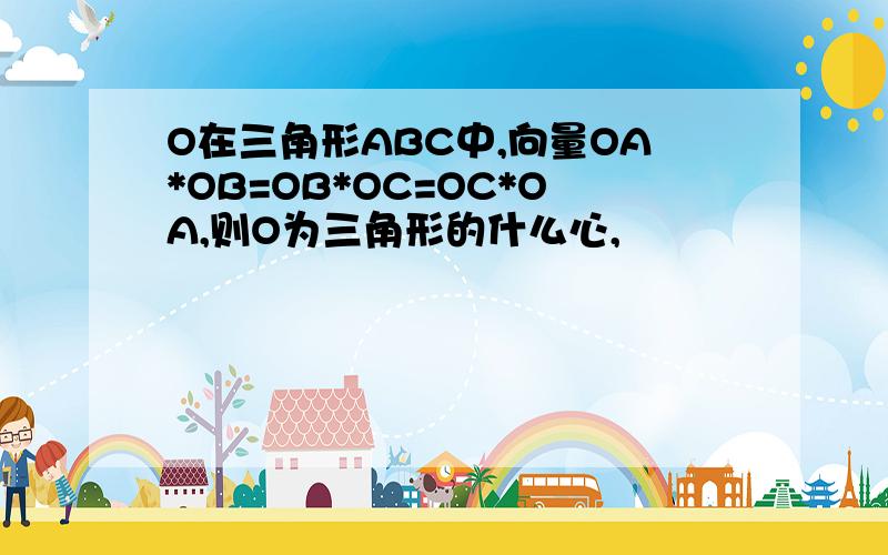 O在三角形ABC中,向量OA*OB=OB*OC=OC*OA,则O为三角形的什么心,