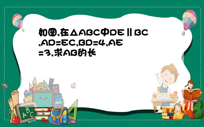 如图,在△ABC中DE‖BC,AD=EC,BD=4,AE=3,求AB的长