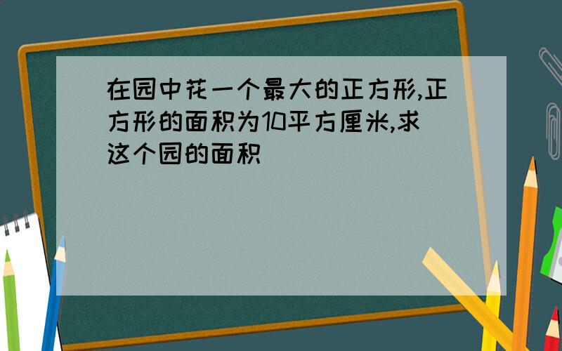 在园中花一个最大的正方形,正方形的面积为10平方厘米,求这个园的面积