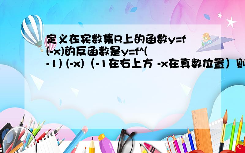 定义在实数集R上的函数y=f(-x)的反函数是y=f^(-1) (-x)（-1在右上方 -x在真数位置）则y=f(x)是奇函数 为什么?