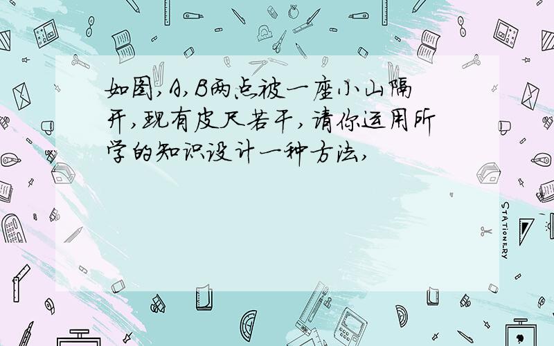 如图,A,B两点被一座小山隔开,现有皮尺若干,请你运用所学的知识设计一种方法,