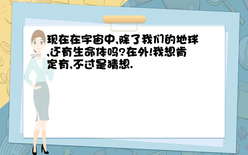 现在在宇宙中,除了我们的地球,还有生命体吗?在外!我想肯定有,不过是猜想.