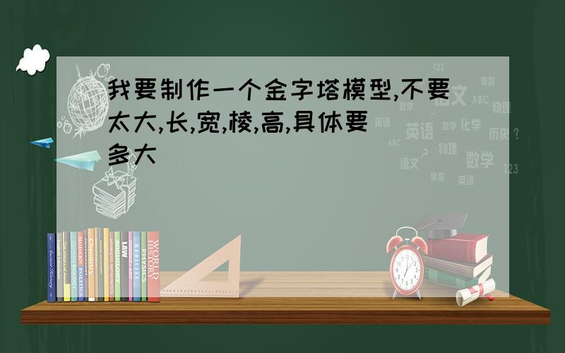 我要制作一个金字塔模型,不要太大,长,宽,棱,高,具体要多大