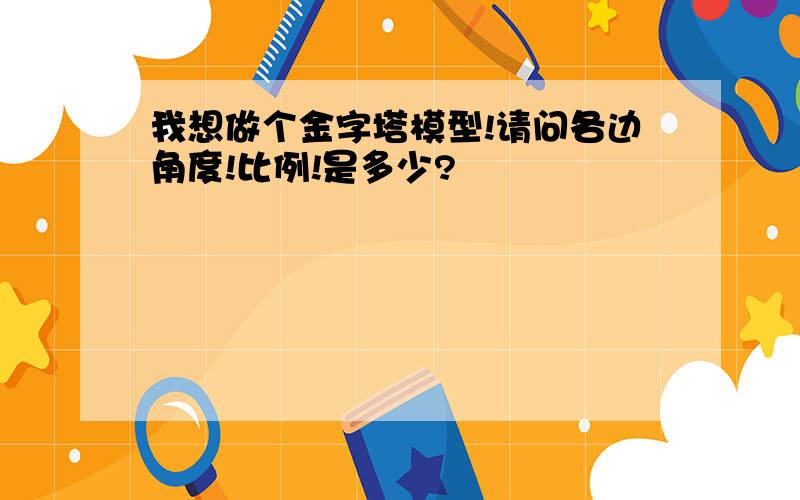 我想做个金字塔模型!请问各边角度!比例!是多少?