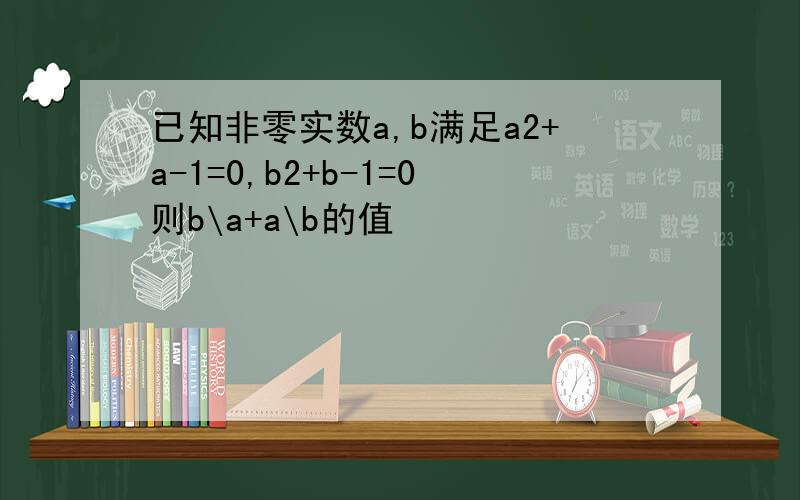 已知非零实数a,b满足a2+a-1=0,b2+b-1=0则b\a+a\b的值