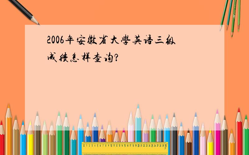 2006年安徽省大学英语三级成绩怎样查询?