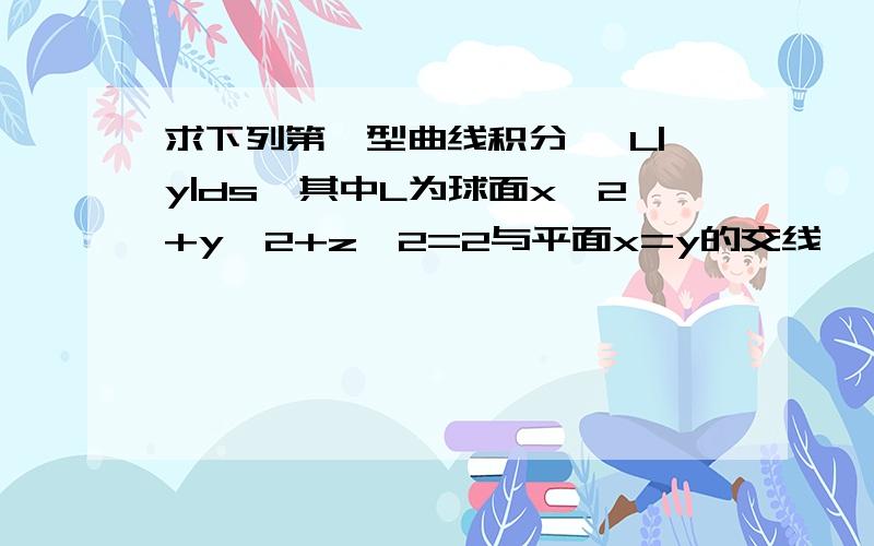 求下列第一型曲线积分 ∫L|y|ds,其中L为球面x^2+y^2+z^2=2与平面x=y的交线