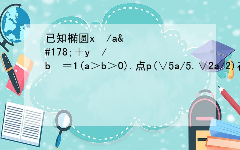 已知椭圆x²/a²＋y²/b²＝1(a＞b＞0).点p(∨5a/5.∨2a/2)在椭圆上.⑴求椭圆的离心率⑵设点A为